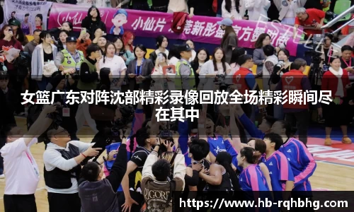 女篮广东对阵沈部精彩录像回放全场精彩瞬间尽在其中