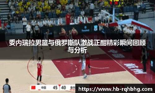 委内瑞拉男篮与俄罗斯队激战正酣精彩瞬间回顾与分析