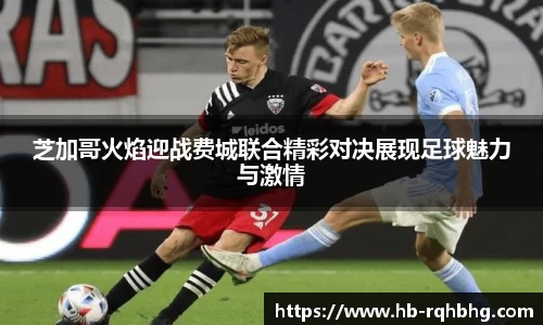 芝加哥火焰迎战费城联合精彩对决展现足球魅力与激情