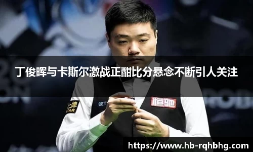 丁俊晖与卡斯尔激战正酣比分悬念不断引人关注