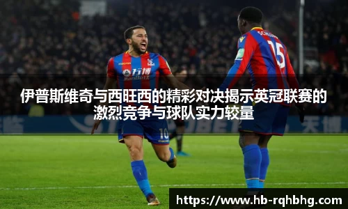 伊普斯维奇与西旺西的精彩对决揭示英冠联赛的激烈竞争与球队实力较量