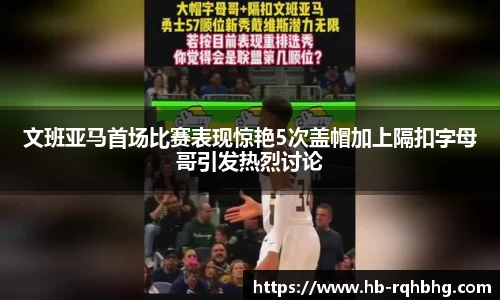 文班亚马首场比赛表现惊艳5次盖帽加上隔扣字母哥引发热烈讨论
