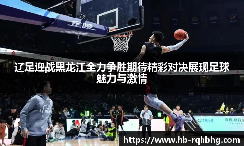 辽足迎战黑龙江全力争胜期待精彩对决展现足球魅力与激情